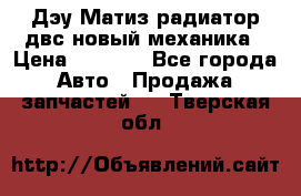 Дэу Матиз радиатор двс новый механика › Цена ­ 2 100 - Все города Авто » Продажа запчастей   . Тверская обл.